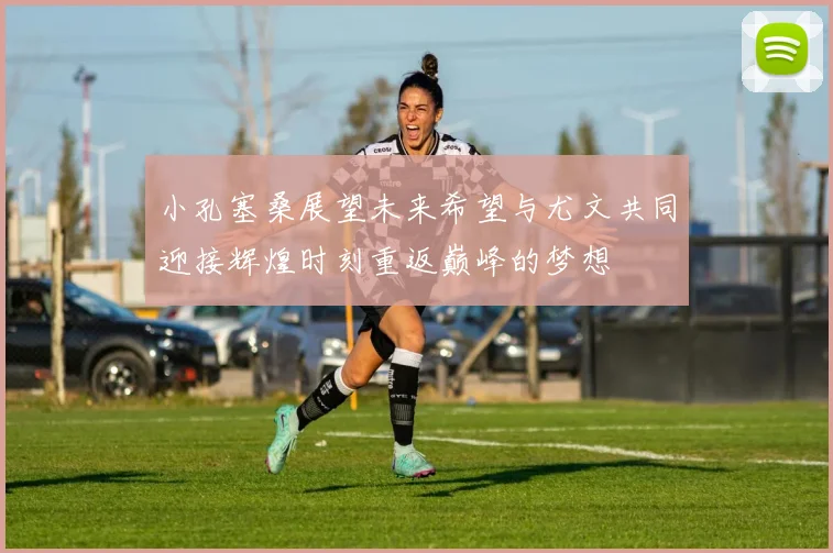 小孔塞桑展望未来希望与尤文共同迎接辉煌时刻重返巅峰的梦想