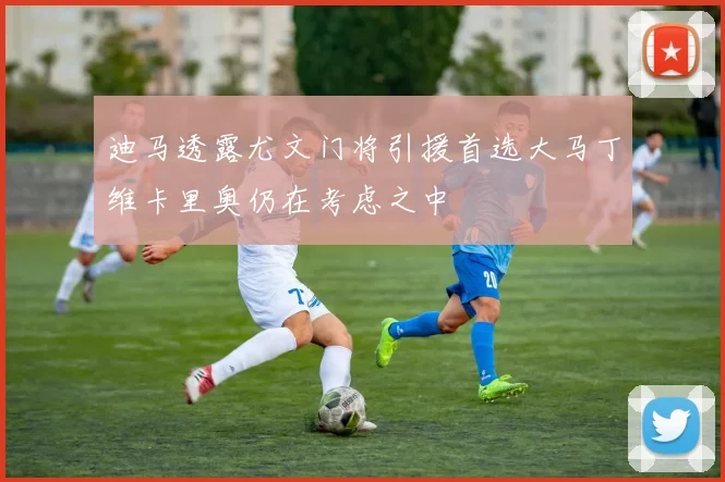 迪马透露尤文门将引援首选大马丁维卡里奥仍在考虑之中