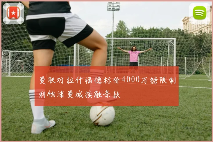 曼联对拉什福德标价4000万镑限制利物浦曼城接触条款