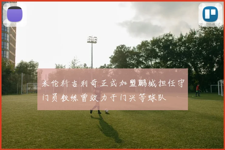 米伦科吉利奇正式加盟鹏城担任守门员教练曾效力于门兴等球队