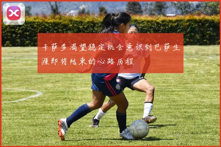 卡萨多渴望稳定机会意识到巴萨生涯即将结束的心路历程