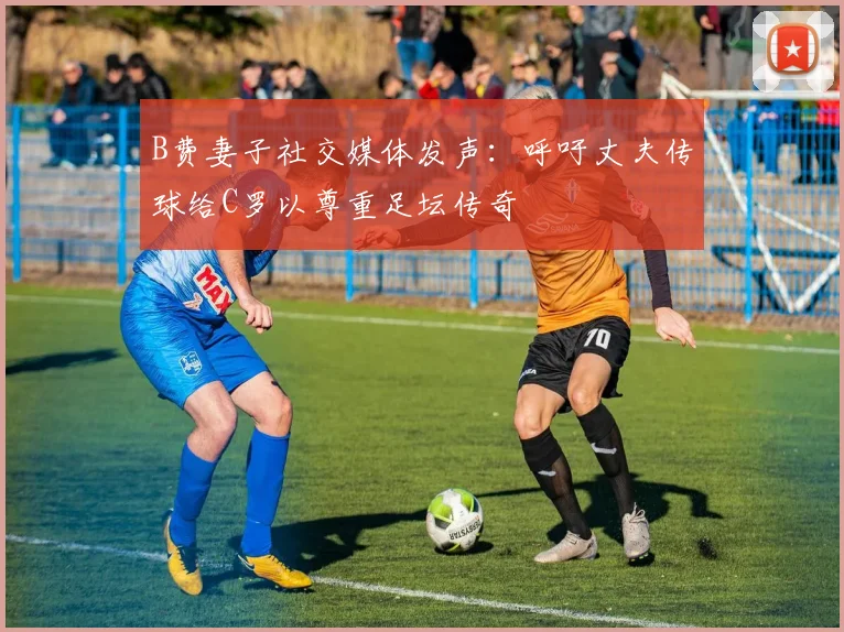B费妻子社交媒体发声：呼吁丈夫传球给C罗以尊重足坛传奇