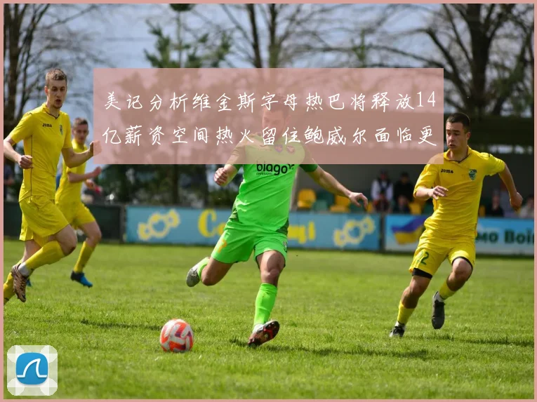 美记分析维金斯字母热巴将释放14亿薪资空间热火留住鲍威尔面临更大挑战