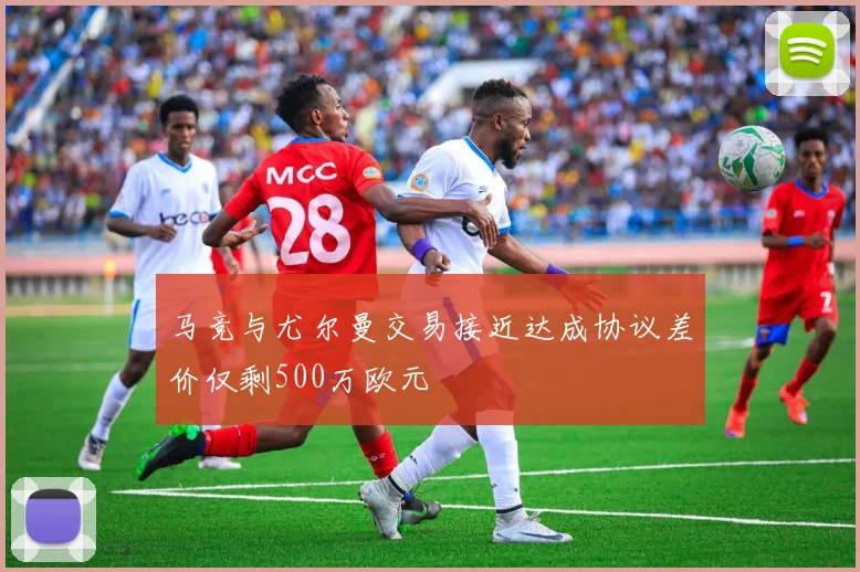 马竞与尤尔曼交易接近达成协议差价仅剩500万欧元