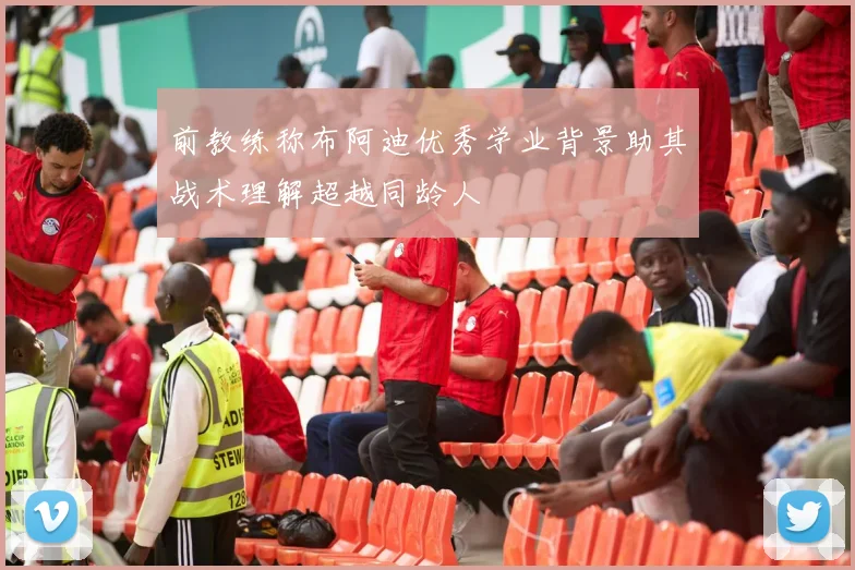 前教练称布阿迪优秀学业背景助其战术理解超越同龄人