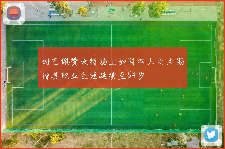姆巴佩赞坎特场上如同四人合力期待其职业生涯延续至64岁