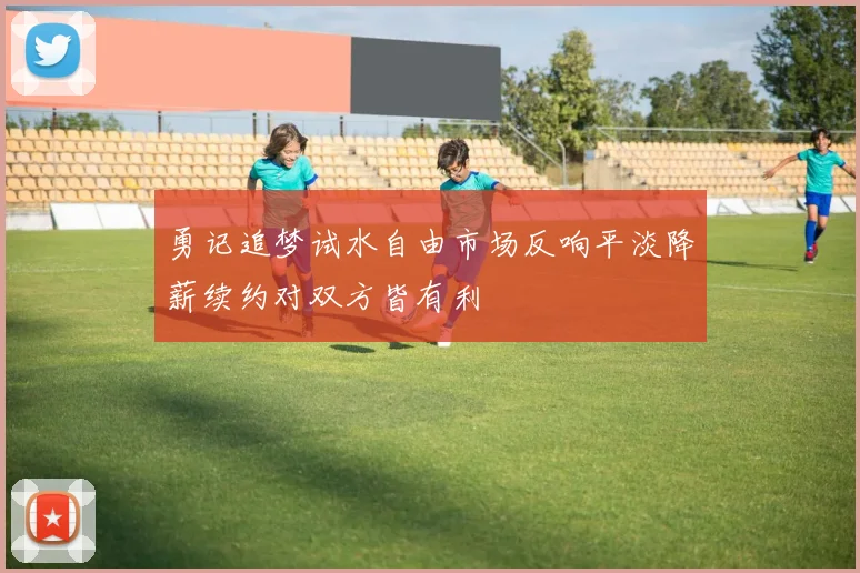 勇记追梦试水自由市场反响平淡降薪续约对双方皆有利