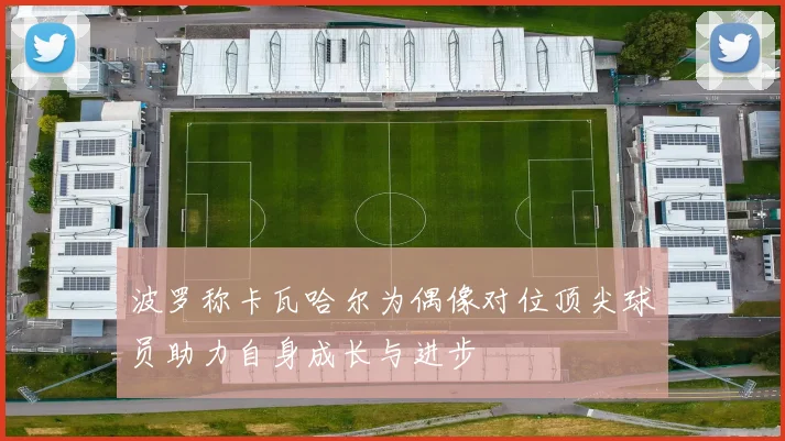 波罗称卡瓦哈尔为偶像对位顶尖球员助力自身成长与进步