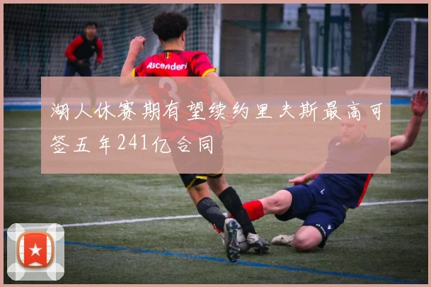 湖人休赛期有望续约里夫斯最高可签五年241亿合同