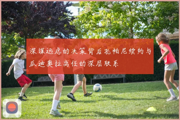 深谋远虑的决策背后孔帕尼续约与瓜迪奥拉离任的深层联系