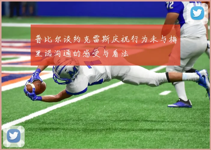 普比尔谈约克雷斯庆祝行为未与梅里诺沟通的感受与看法
