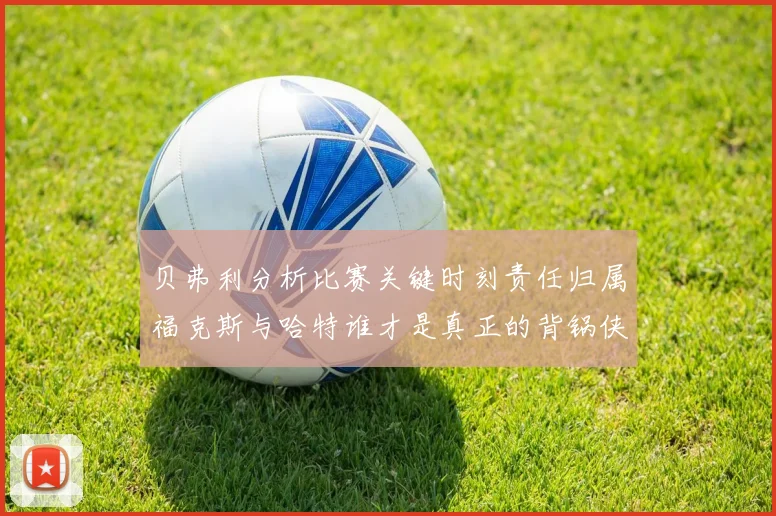 贝弗利分析比赛关键时刻责任归属福克斯与哈特谁才是真正的背锅侠