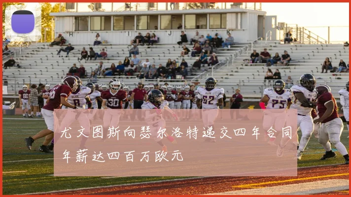 尤文图斯向瑟尔洛特递交四年合同年薪达四百万欧元