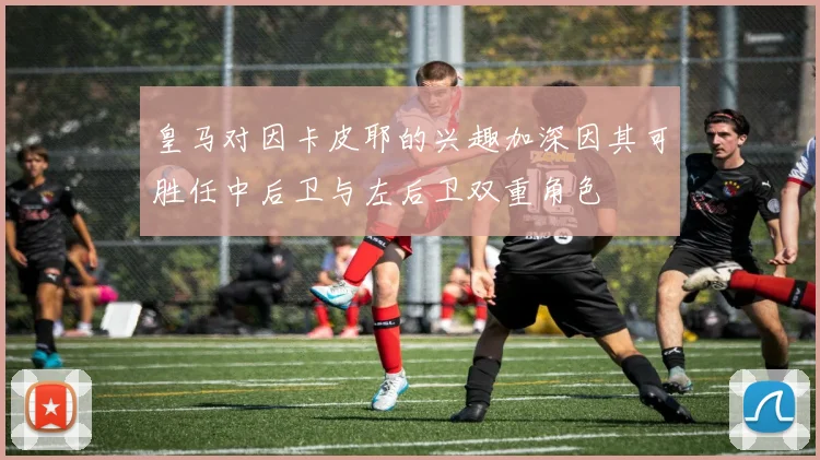 皇马对因卡皮耶的兴趣加深因其可胜任中后卫与左后卫双重角色