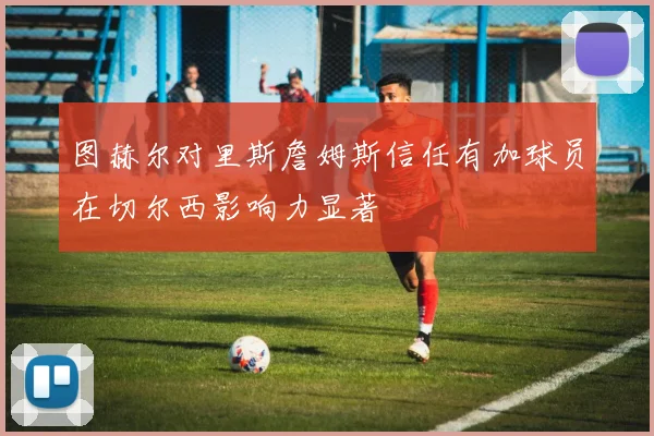 图赫尔对里斯詹姆斯信任有加球员在切尔西影响力显著
