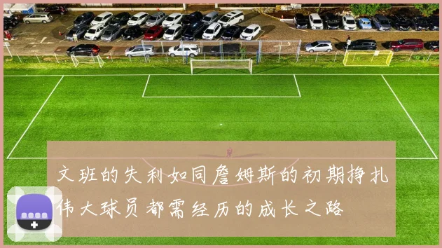 文班的失利如同詹姆斯的初期挣扎伟大球员都需经历的成长之路