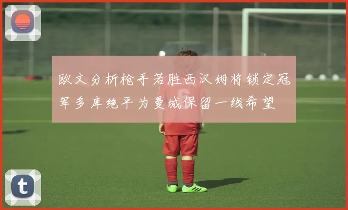 欧文分析枪手若胜西汉姆将锁定冠军多库绝平为曼城保留一线希望