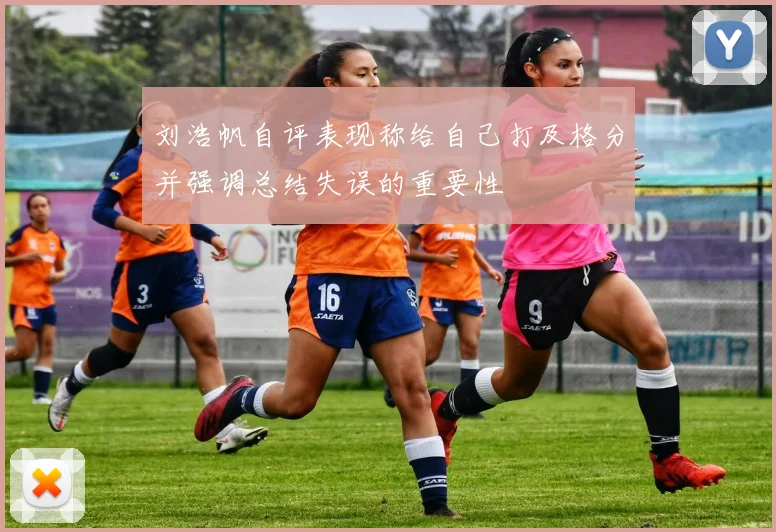 刘浩帆自评表现称给自己打及格分并强调总结失误的重要性