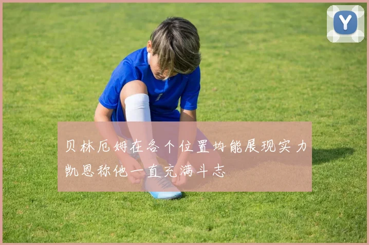 贝林厄姆在各个位置均能展现实力凯恩称他一直充满斗志