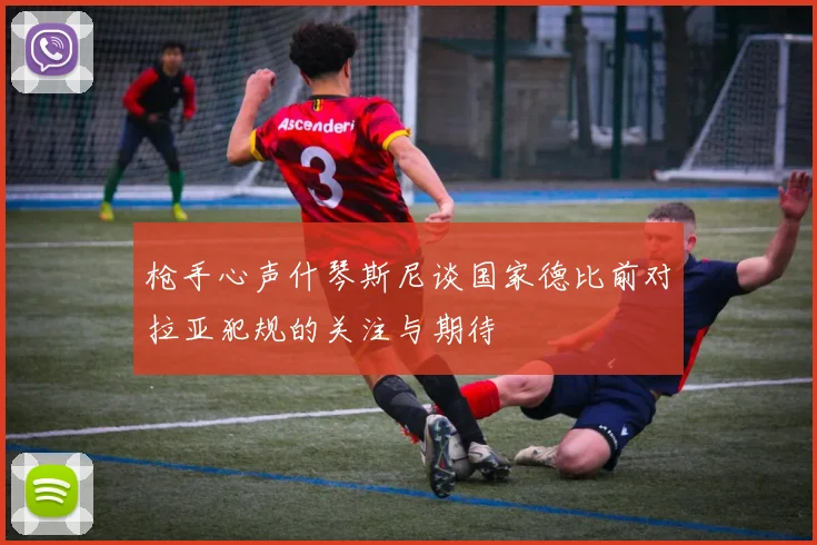 枪手心声什琴斯尼谈国家德比前对拉亚犯规的关注与期待