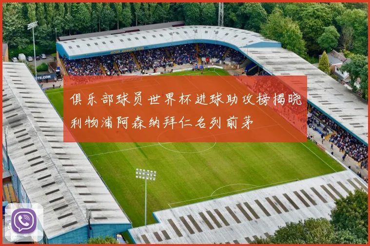 俱乐部球员世界杯进球助攻榜揭晓利物浦阿森纳拜仁名列前茅