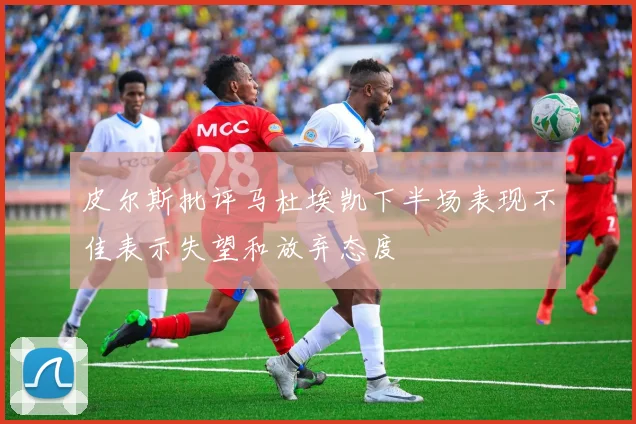 皮尔斯批评马杜埃凯下半场表现不佳表示失望和放弃态度