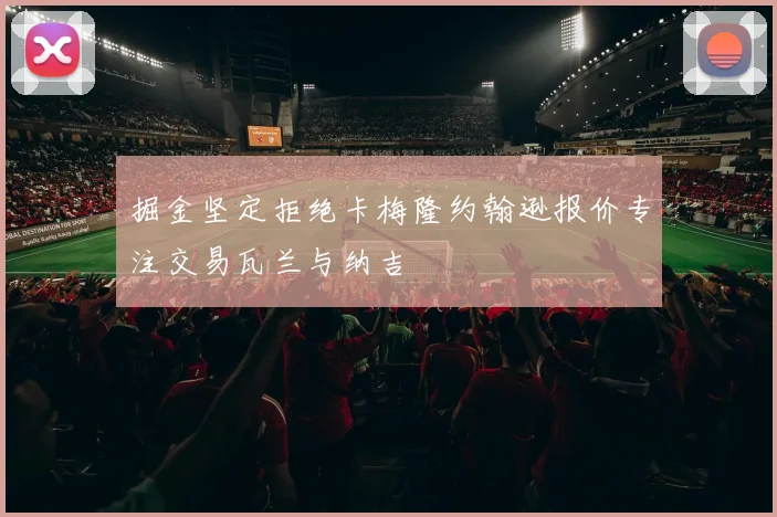掘金坚定拒绝卡梅隆约翰逊报价专注交易瓦兰与纳吉