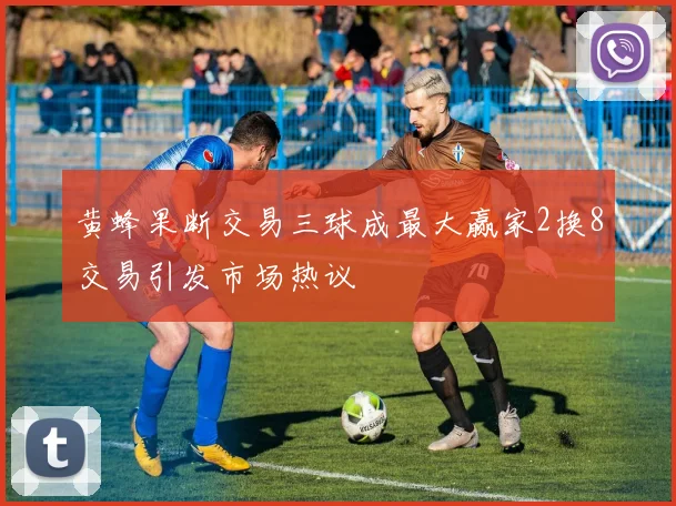 黄蜂果断交易三球成最大赢家2换8交易引发市场热议