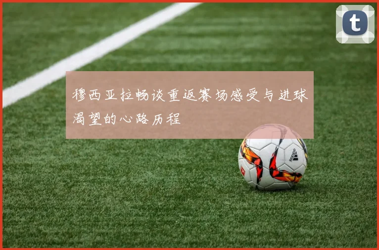 穆西亚拉畅谈重返赛场感受与进球渴望的心路历程