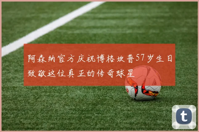 阿森纳官方庆祝博格坎普57岁生日致敬这位真正的传奇球星